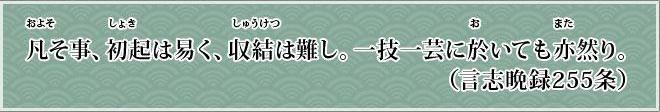 およそこと、しょきはやすく、しゅうけつはかたし。いちぎいちげいにおいてもまたしかり。（言志晩録255条）