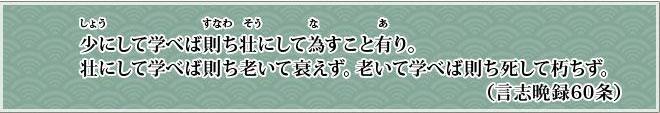 しょうにしてまなべばすなわちそうにしてなすあり。そうにしてまなべばすなわちおいておとろえず。おいてまなべばすなわちししてくちず。（言志晩録60条）